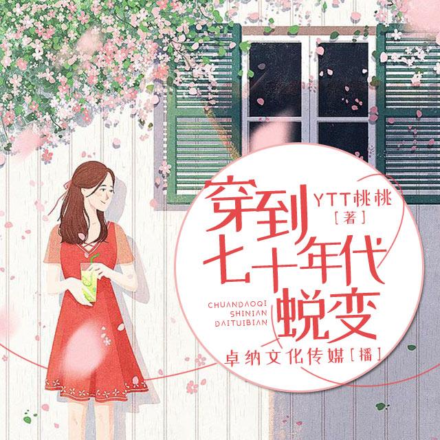 《《穿到七十年代蜕变》卓纳文化传媒石榴演播有声小说》有声小说打包下载：YTT桃桃